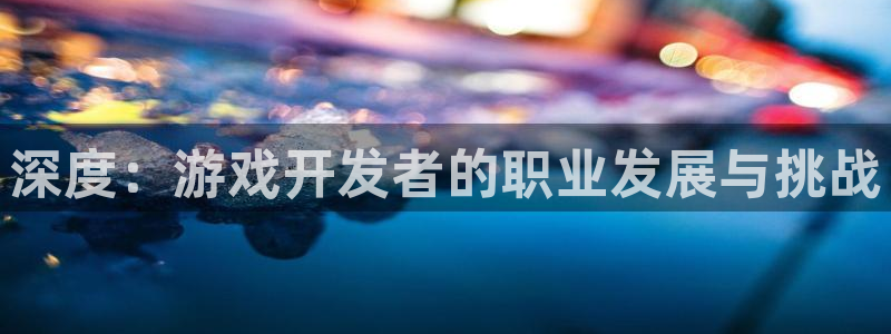 沐鸣娱乐臼44262：深度：游戏开发者的职业发展与挑战