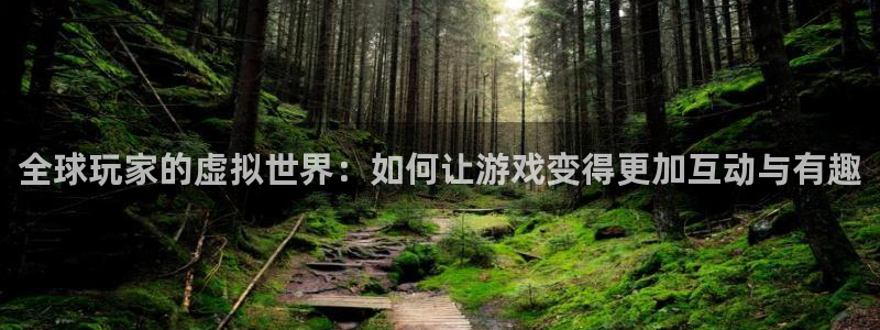沐鸣2手机网页版：全球玩家的虚拟世界：如何让游戏变得更加互动与有趣