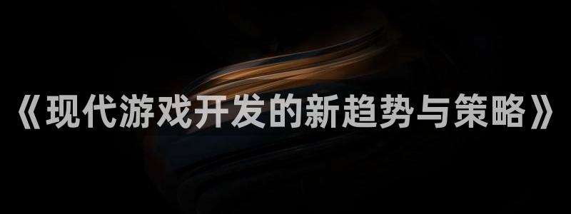 沐鸣娱乐2登录平台官网下载：《现代游戏开发的新趋势与策略》