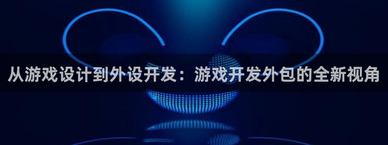 沐鸣2登录官方登录网站：从游戏设计到外设开发：游戏开发外包的全新视角