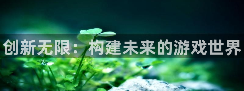 沐鸣2首页登录：创新无限：构建未来的游戏世界